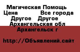 Магическая Помощь › Цена ­ 1 000 - Все города Другое » Другое   . Архангельская обл.,Архангельск г.